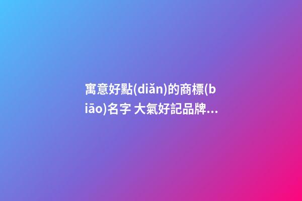 寓意好點(diǎn)的商標(biāo)名字 大氣好記品牌名,起名之家-第1張-商標(biāo)起名-玄機(jī)派